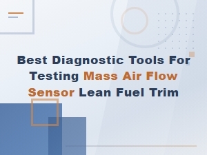 Best Diagnostic Tools for Testing Mass Air Flow Sensors and Lean Fuel Trim Issues